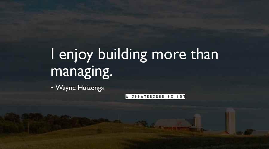 Wayne Huizenga Quotes: I enjoy building more than managing.