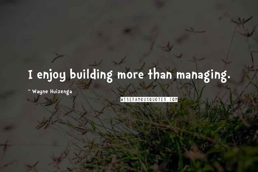 Wayne Huizenga Quotes: I enjoy building more than managing.