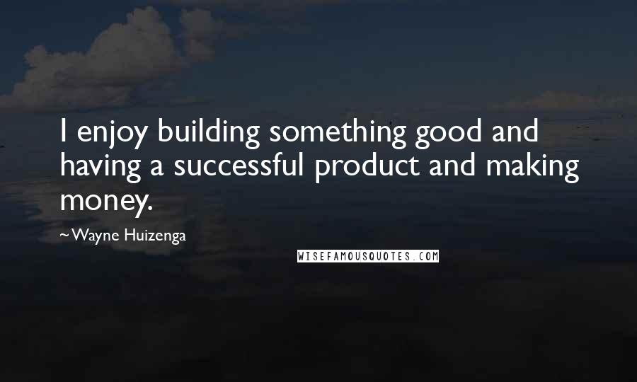 Wayne Huizenga Quotes: I enjoy building something good and having a successful product and making money.