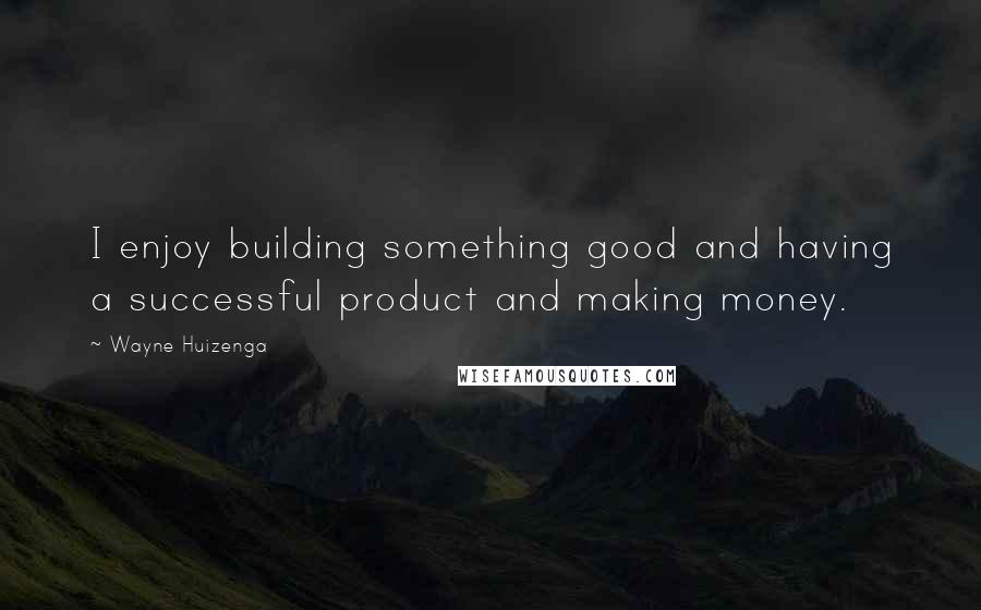 Wayne Huizenga Quotes: I enjoy building something good and having a successful product and making money.