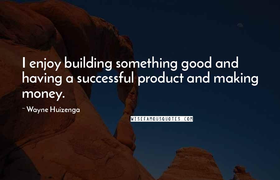 Wayne Huizenga Quotes: I enjoy building something good and having a successful product and making money.