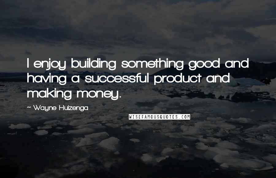 Wayne Huizenga Quotes: I enjoy building something good and having a successful product and making money.