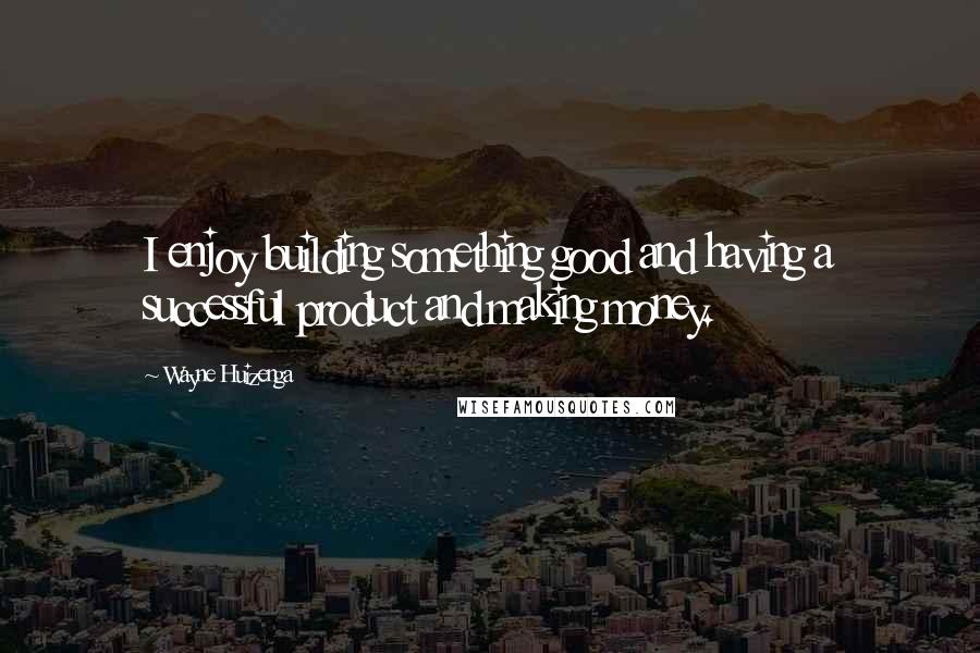 Wayne Huizenga Quotes: I enjoy building something good and having a successful product and making money.