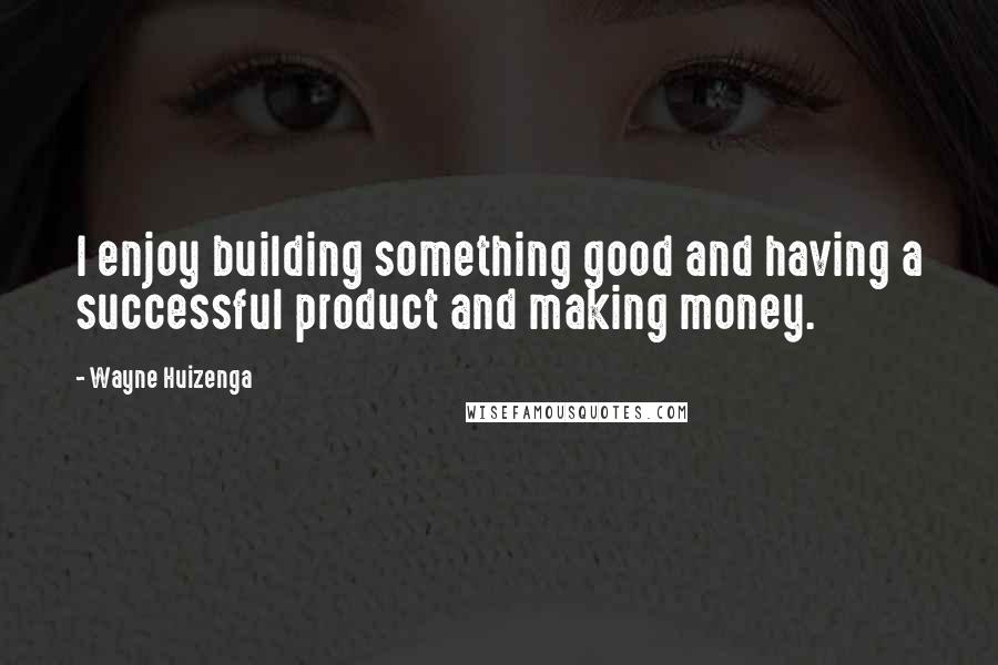 Wayne Huizenga Quotes: I enjoy building something good and having a successful product and making money.