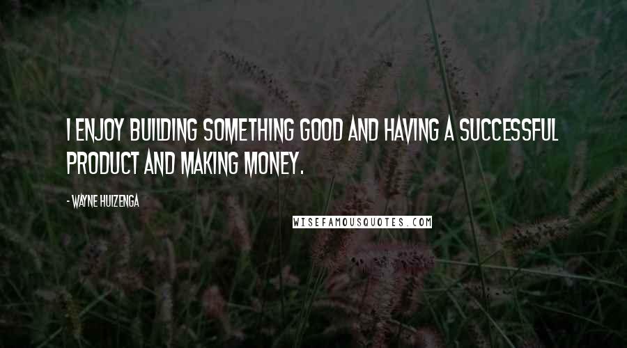 Wayne Huizenga Quotes: I enjoy building something good and having a successful product and making money.