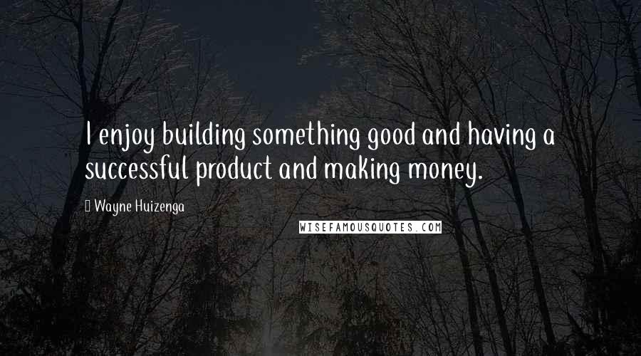 Wayne Huizenga Quotes: I enjoy building something good and having a successful product and making money.