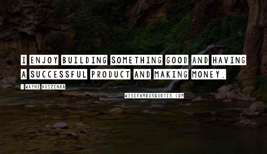 Wayne Huizenga Quotes: I enjoy building something good and having a successful product and making money.