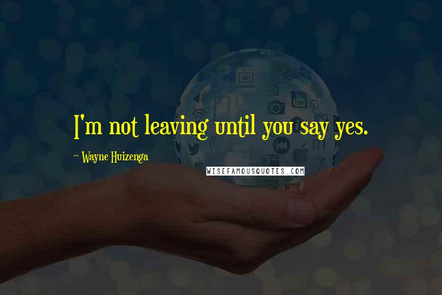 Wayne Huizenga Quotes: I'm not leaving until you say yes.