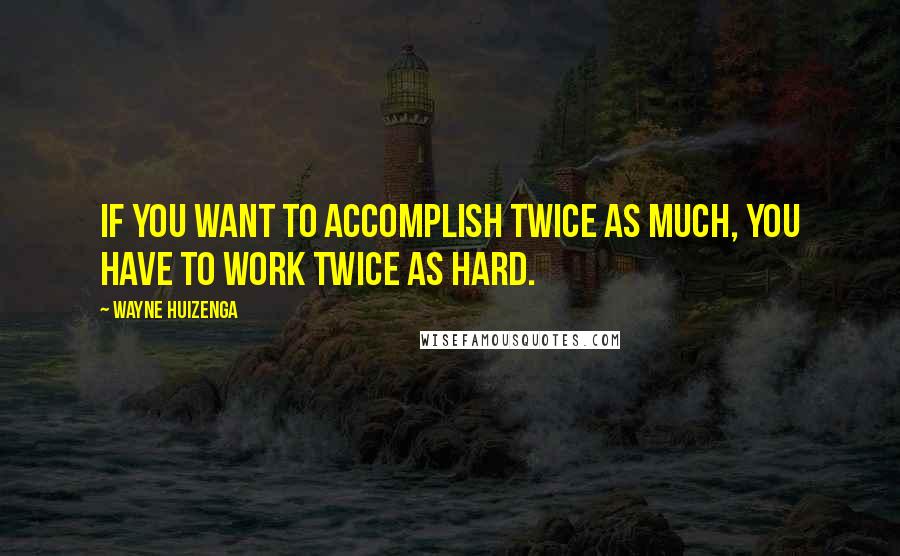 Wayne Huizenga Quotes: If you want to accomplish twice as much, you have to work twice as hard.