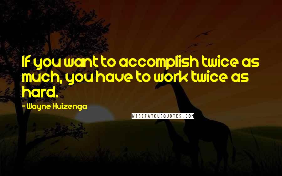 Wayne Huizenga Quotes: If you want to accomplish twice as much, you have to work twice as hard.