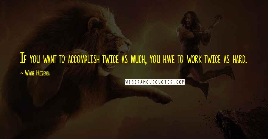 Wayne Huizenga Quotes: If you want to accomplish twice as much, you have to work twice as hard.