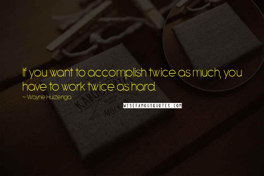 Wayne Huizenga Quotes: If you want to accomplish twice as much, you have to work twice as hard.