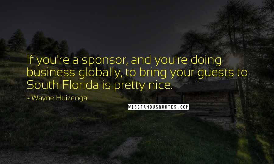 Wayne Huizenga Quotes: If you're a sponsor, and you're doing business globally, to bring your guests to South Florida is pretty nice.