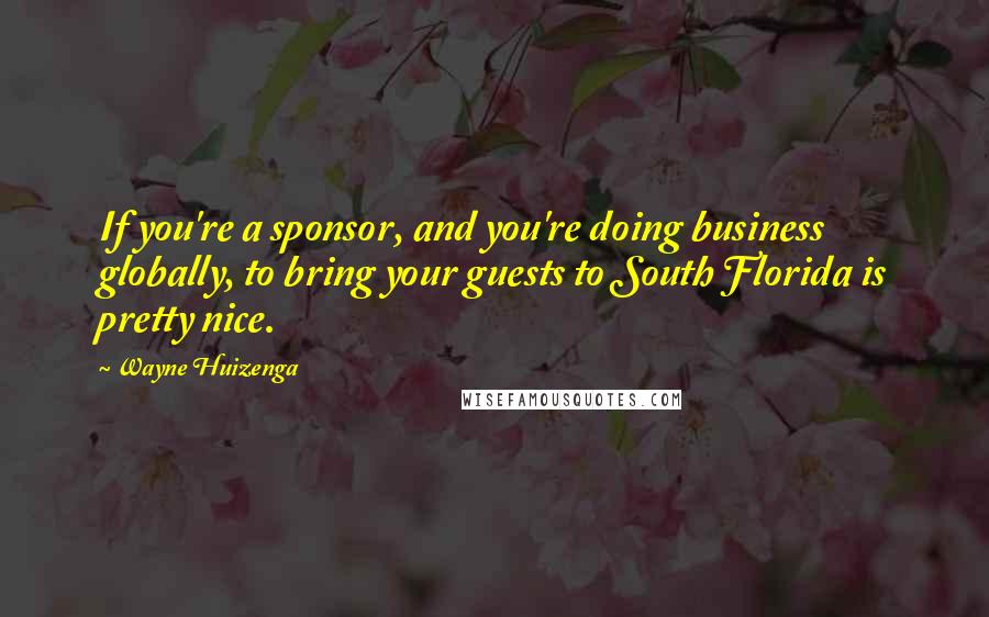 Wayne Huizenga Quotes: If you're a sponsor, and you're doing business globally, to bring your guests to South Florida is pretty nice.