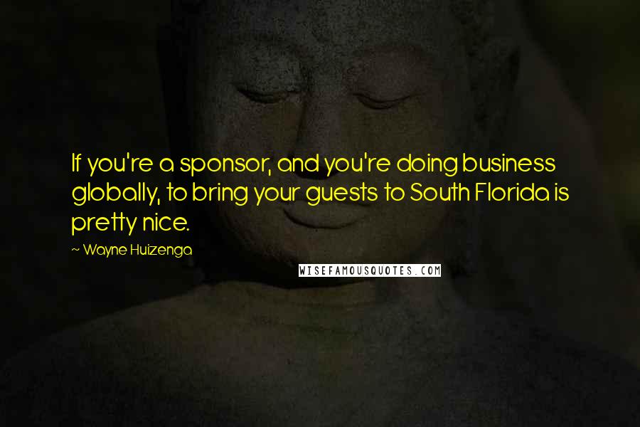 Wayne Huizenga Quotes: If you're a sponsor, and you're doing business globally, to bring your guests to South Florida is pretty nice.