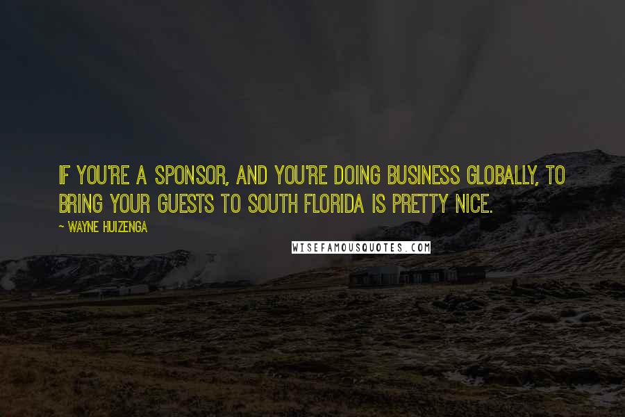 Wayne Huizenga Quotes: If you're a sponsor, and you're doing business globally, to bring your guests to South Florida is pretty nice.