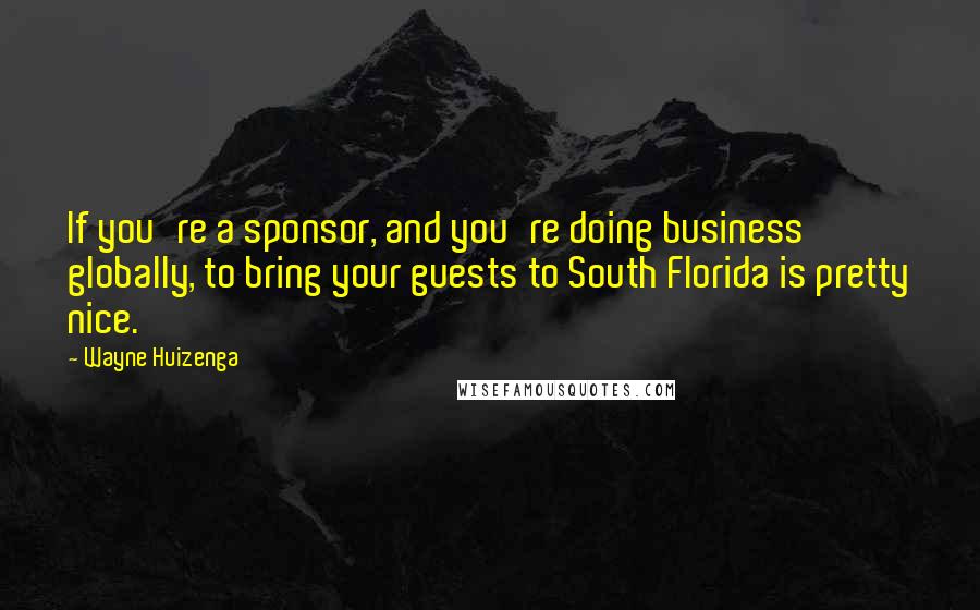 Wayne Huizenga Quotes: If you're a sponsor, and you're doing business globally, to bring your guests to South Florida is pretty nice.