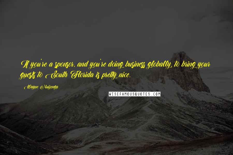 Wayne Huizenga Quotes: If you're a sponsor, and you're doing business globally, to bring your guests to South Florida is pretty nice.
