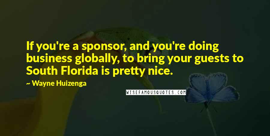 Wayne Huizenga Quotes: If you're a sponsor, and you're doing business globally, to bring your guests to South Florida is pretty nice.