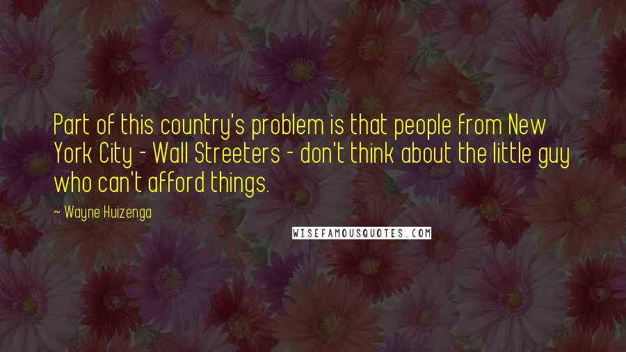 Wayne Huizenga Quotes: Part of this country's problem is that people from New York City - Wall Streeters - don't think about the little guy who can't afford things.