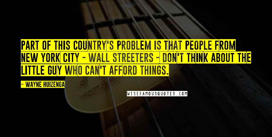 Wayne Huizenga Quotes: Part of this country's problem is that people from New York City - Wall Streeters - don't think about the little guy who can't afford things.