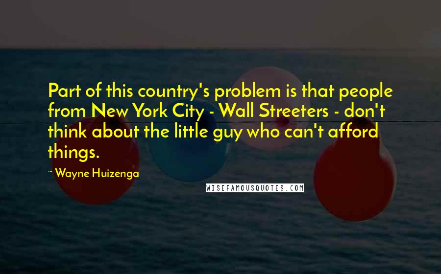 Wayne Huizenga Quotes: Part of this country's problem is that people from New York City - Wall Streeters - don't think about the little guy who can't afford things.