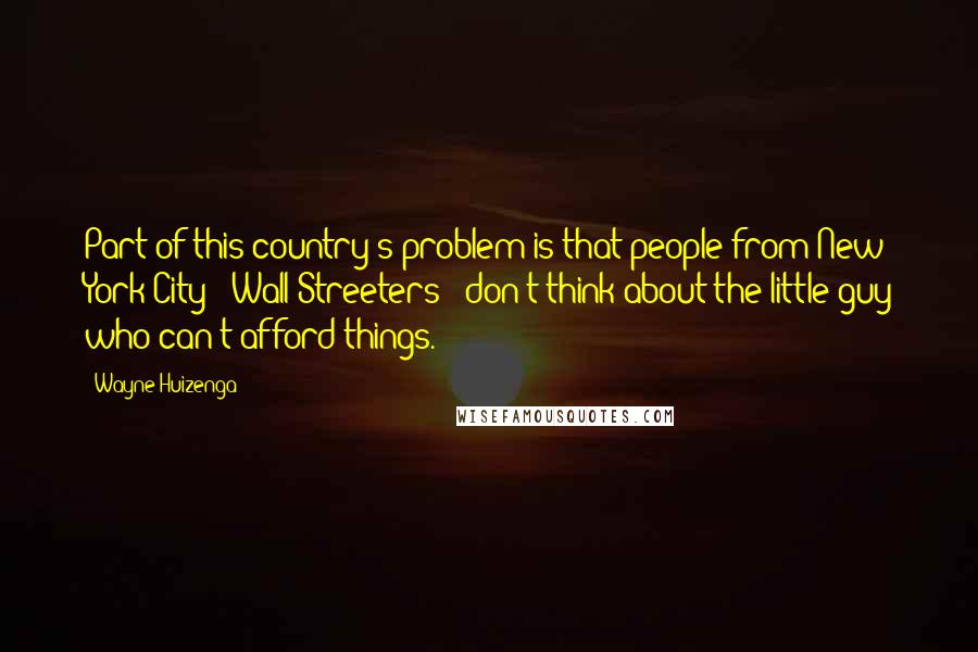 Wayne Huizenga Quotes: Part of this country's problem is that people from New York City - Wall Streeters - don't think about the little guy who can't afford things.