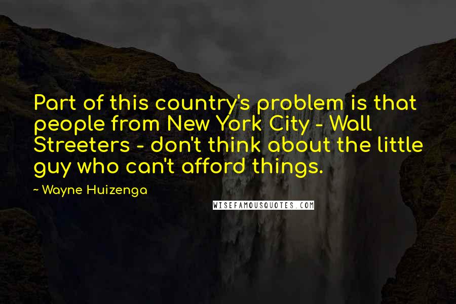 Wayne Huizenga Quotes: Part of this country's problem is that people from New York City - Wall Streeters - don't think about the little guy who can't afford things.