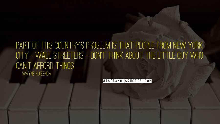 Wayne Huizenga Quotes: Part of this country's problem is that people from New York City - Wall Streeters - don't think about the little guy who can't afford things.