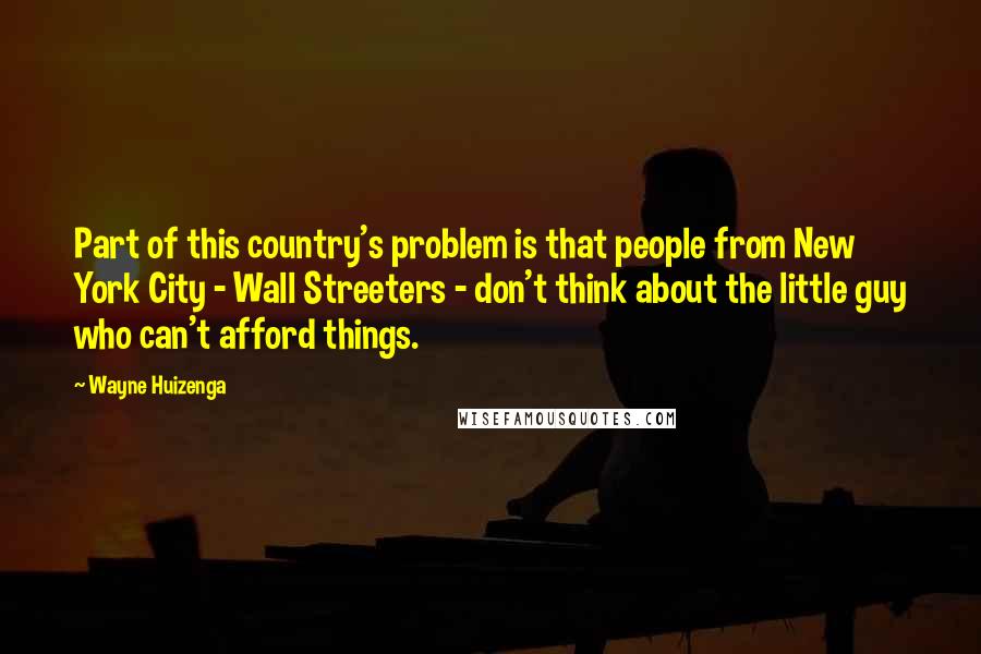 Wayne Huizenga Quotes: Part of this country's problem is that people from New York City - Wall Streeters - don't think about the little guy who can't afford things.