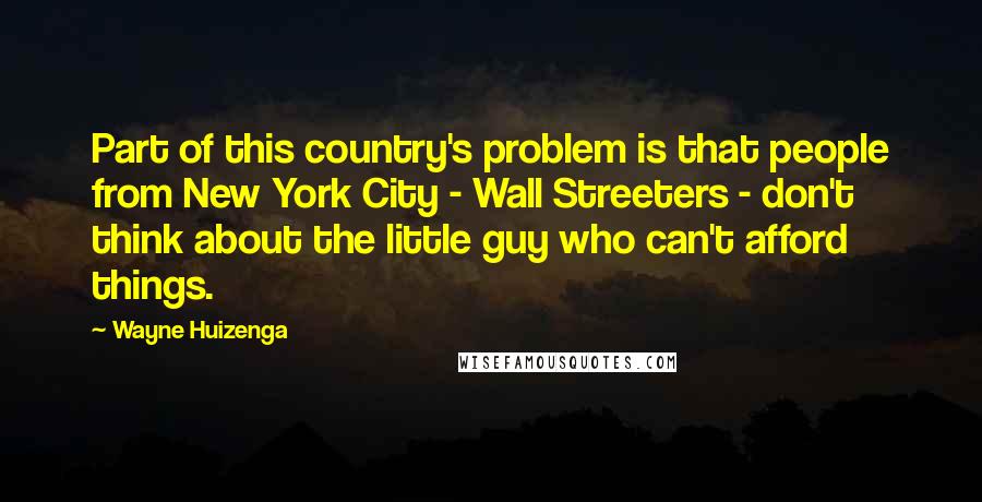 Wayne Huizenga Quotes: Part of this country's problem is that people from New York City - Wall Streeters - don't think about the little guy who can't afford things.