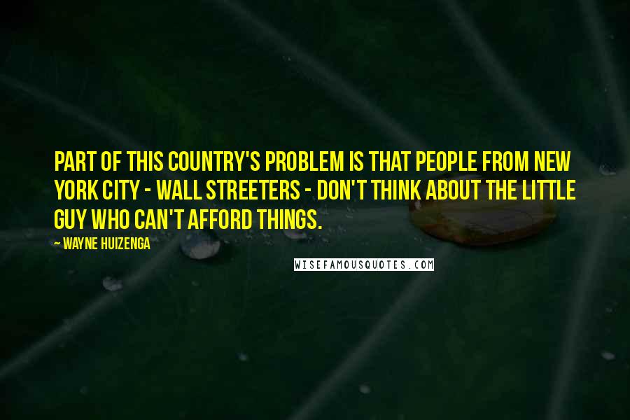 Wayne Huizenga Quotes: Part of this country's problem is that people from New York City - Wall Streeters - don't think about the little guy who can't afford things.