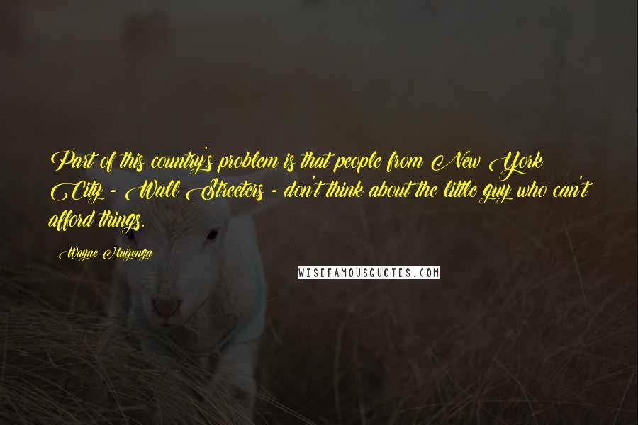 Wayne Huizenga Quotes: Part of this country's problem is that people from New York City - Wall Streeters - don't think about the little guy who can't afford things.