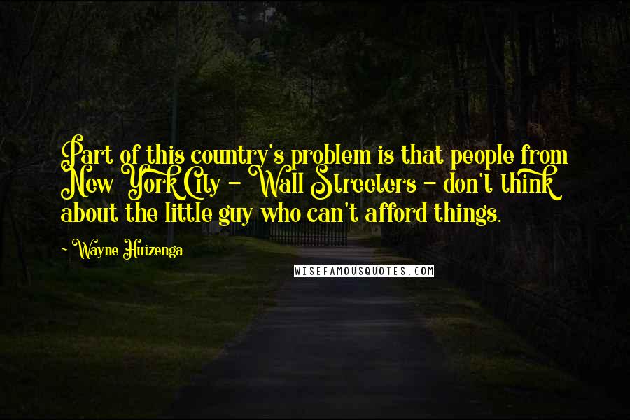 Wayne Huizenga Quotes: Part of this country's problem is that people from New York City - Wall Streeters - don't think about the little guy who can't afford things.