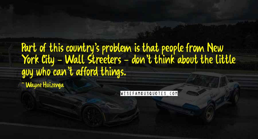 Wayne Huizenga Quotes: Part of this country's problem is that people from New York City - Wall Streeters - don't think about the little guy who can't afford things.