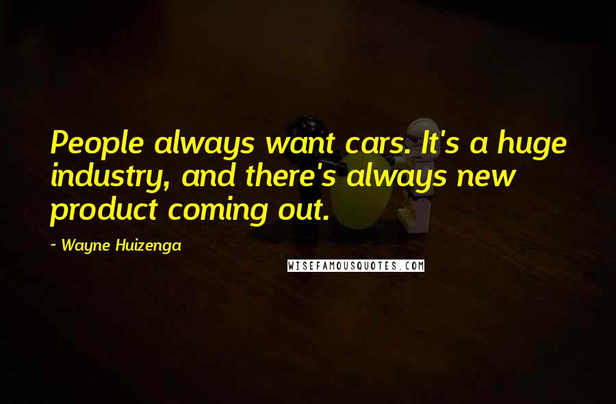 Wayne Huizenga Quotes: People always want cars. It's a huge industry, and there's always new product coming out.