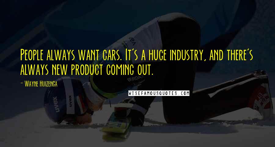 Wayne Huizenga Quotes: People always want cars. It's a huge industry, and there's always new product coming out.