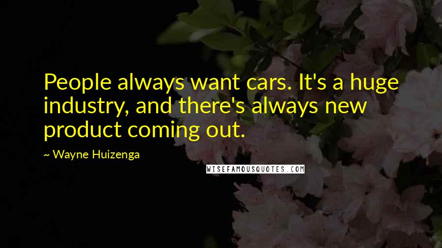 Wayne Huizenga Quotes: People always want cars. It's a huge industry, and there's always new product coming out.