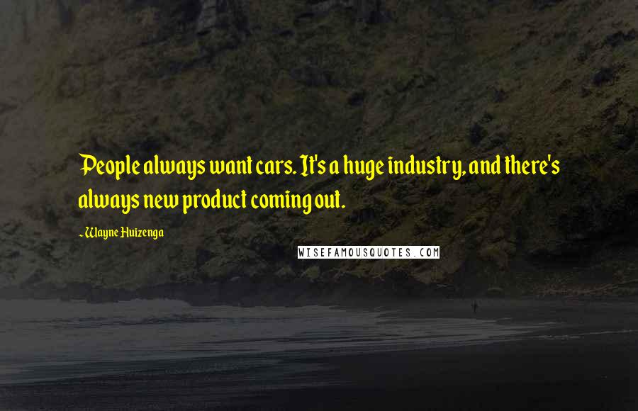 Wayne Huizenga Quotes: People always want cars. It's a huge industry, and there's always new product coming out.