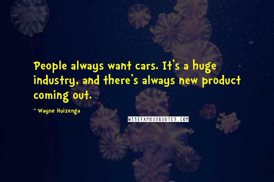 Wayne Huizenga Quotes: People always want cars. It's a huge industry, and there's always new product coming out.