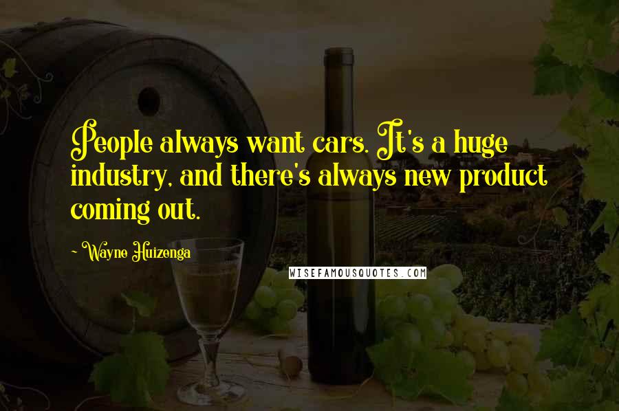 Wayne Huizenga Quotes: People always want cars. It's a huge industry, and there's always new product coming out.