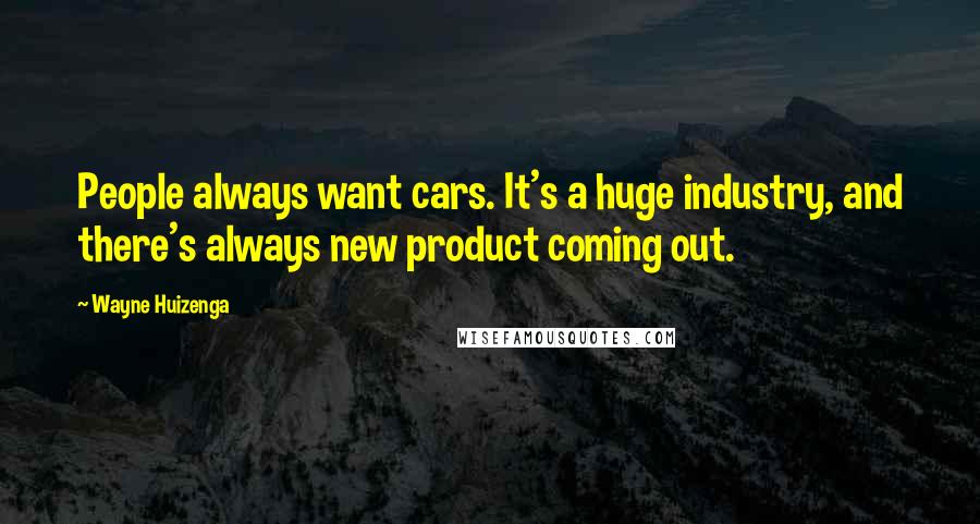 Wayne Huizenga Quotes: People always want cars. It's a huge industry, and there's always new product coming out.