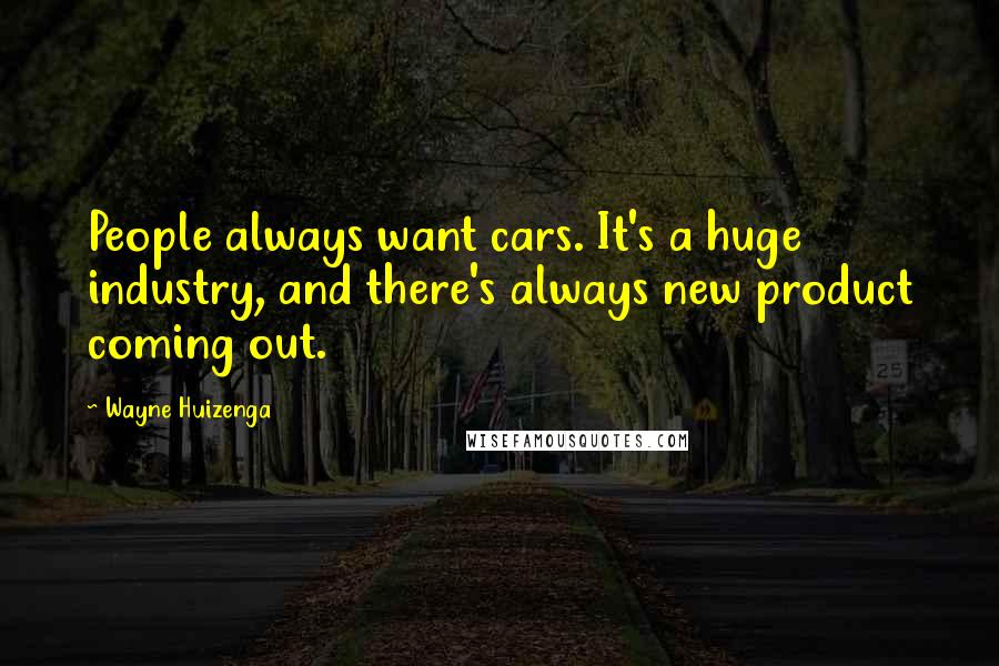 Wayne Huizenga Quotes: People always want cars. It's a huge industry, and there's always new product coming out.