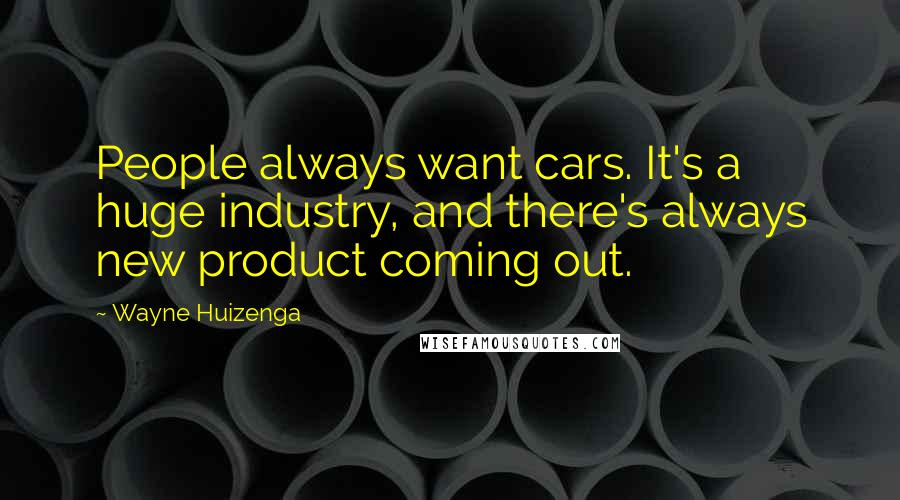 Wayne Huizenga Quotes: People always want cars. It's a huge industry, and there's always new product coming out.