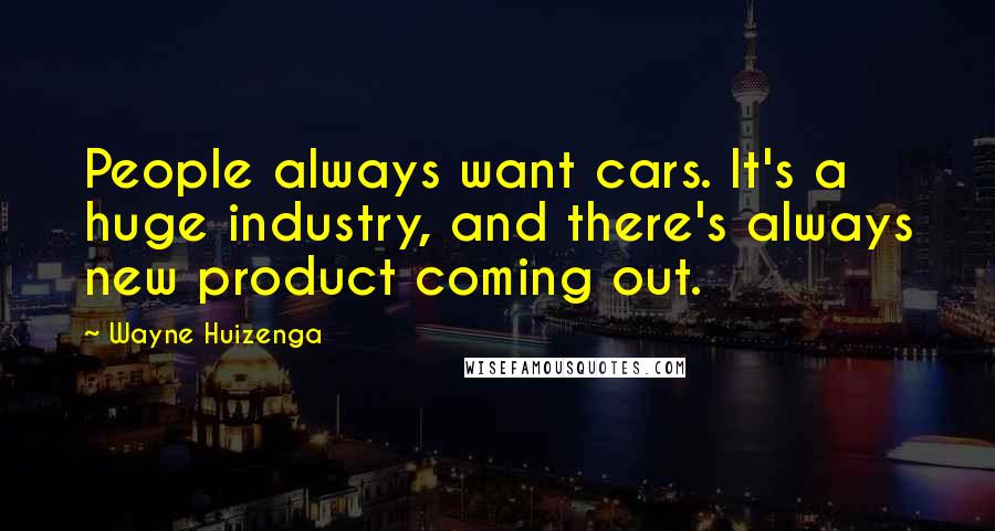 Wayne Huizenga Quotes: People always want cars. It's a huge industry, and there's always new product coming out.
