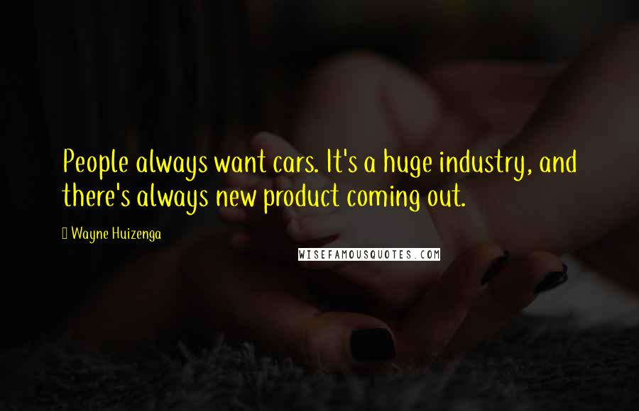 Wayne Huizenga Quotes: People always want cars. It's a huge industry, and there's always new product coming out.