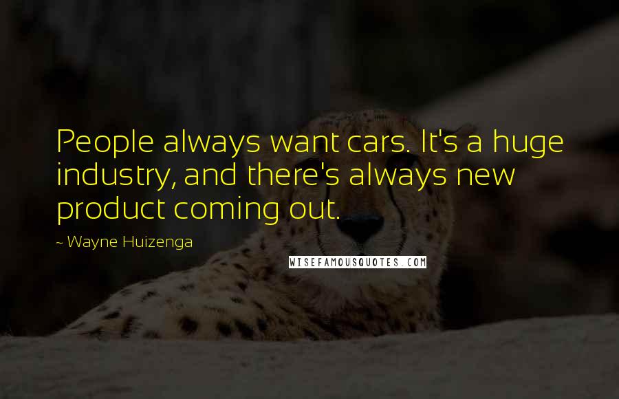 Wayne Huizenga Quotes: People always want cars. It's a huge industry, and there's always new product coming out.