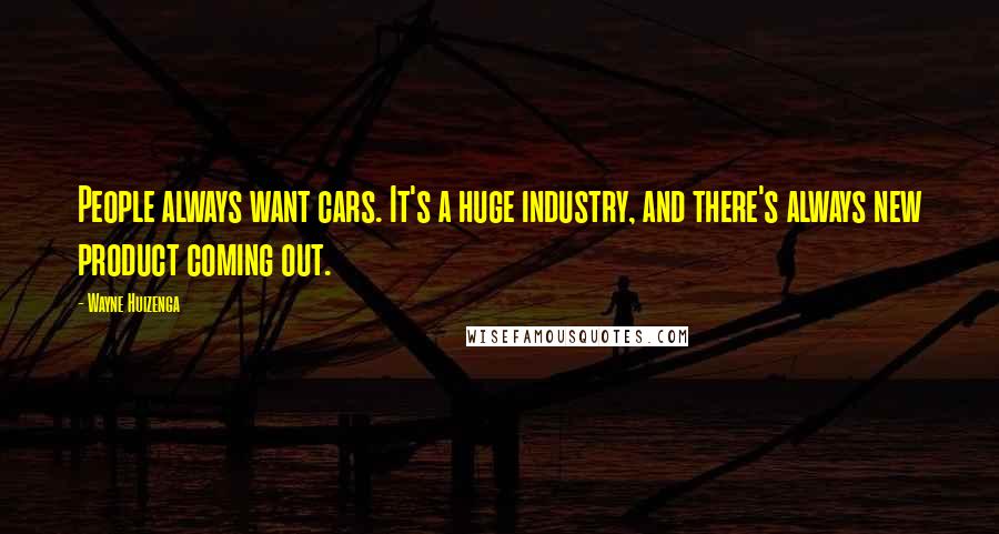 Wayne Huizenga Quotes: People always want cars. It's a huge industry, and there's always new product coming out.