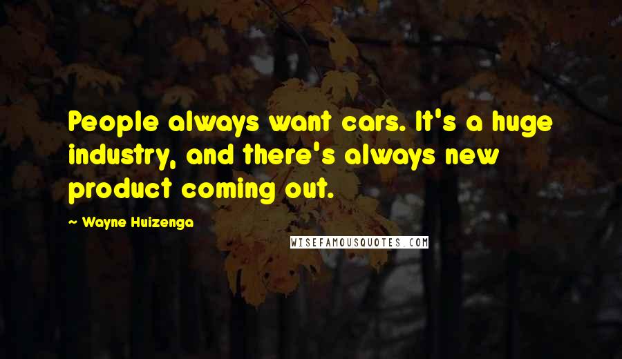 Wayne Huizenga Quotes: People always want cars. It's a huge industry, and there's always new product coming out.