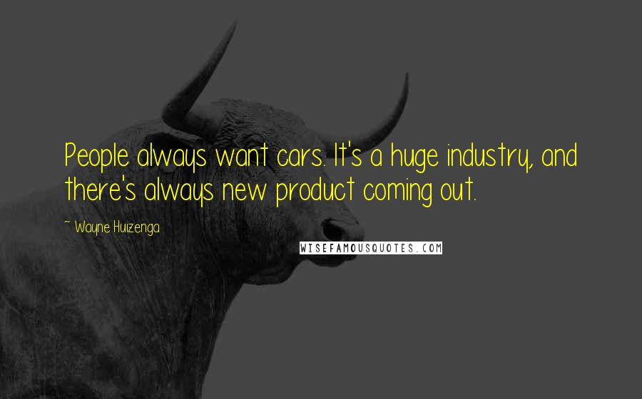 Wayne Huizenga Quotes: People always want cars. It's a huge industry, and there's always new product coming out.